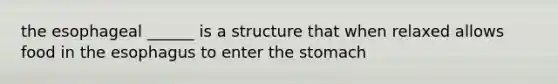 the esophageal ______ is a structure that when relaxed allows food in the esophagus to enter the stomach