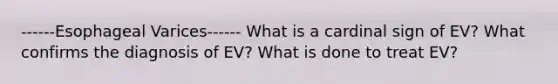 ------Esophageal Varices------ What is a cardinal sign of EV? What confirms the diagnosis of EV? What is done to treat EV?