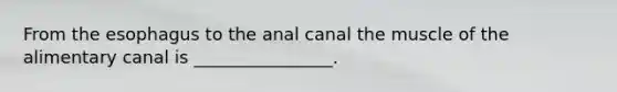 From the esophagus to the anal canal the muscle of the alimentary canal is ________________.