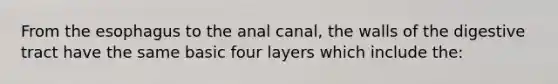 From the esophagus to the anal canal, the walls of the digestive tract have the same basic four layers which include the: