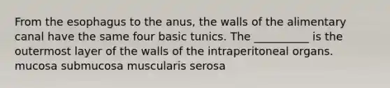 From <a href='https://www.questionai.com/knowledge/kSjVhaa9qF-the-esophagus' class='anchor-knowledge'>the esophagus</a> to the anus, the walls of the alimentary canal have the same four basic tunics. The __________ is the outermost layer of the walls of the intraperitoneal organs. mucosa submucosa muscularis serosa