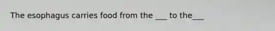 The esophagus carries food from the ___ to the___