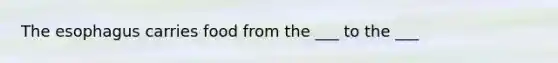 The esophagus carries food from the ___ to the ___