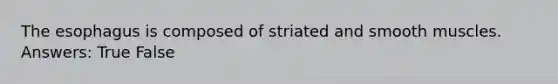 The esophagus is composed of striated and smooth muscles. Answers: True False