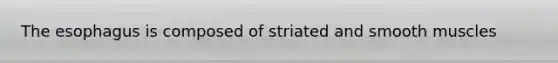 The esophagus is composed of striated and smooth muscles