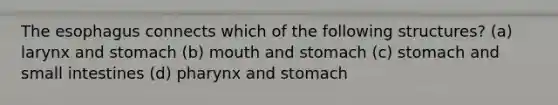 <a href='https://www.questionai.com/knowledge/kSjVhaa9qF-the-esophagus' class='anchor-knowledge'>the esophagus</a> connects which of the following structures? (a) larynx and stomach (b) mouth and stomach (c) stomach and small intestines (d) pharynx and stomach