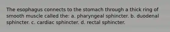 The esophagus connects to the stomach through a thick ring of smooth muscle called the: a. pharyngeal sphincter. b. duodenal sphincter. c. cardiac sphincter. d. rectal sphincter.