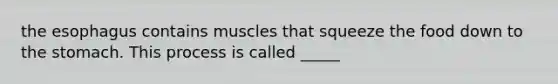 the esophagus contains muscles that squeeze the food down to the stomach. This process is called _____