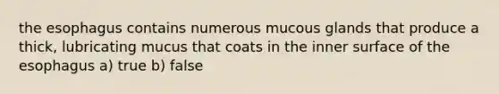 the esophagus contains numerous mucous glands that produce a thick, lubricating mucus that coats in the inner surface of the esophagus a) true b) false