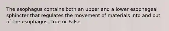 The esophagus contains both an upper and a lower esophageal sphincter that regulates the movement of materials into and out of the esophagus. True or False