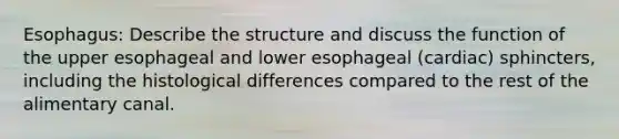 Esophagus: Describe the structure and discuss the function of the upper esophageal and lower esophageal (cardiac) sphincters, including the histological differences compared to the rest of the alimentary canal.