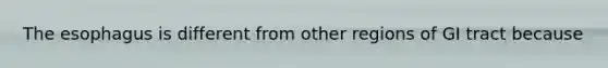The esophagus is different from other regions of GI tract because