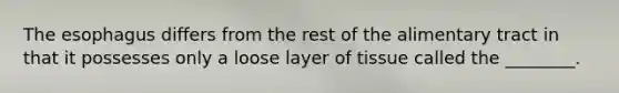 The esophagus differs from the rest of the alimentary tract in that it possesses only a loose layer of tissue called the ________.