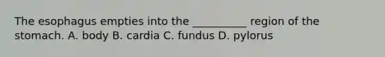 The esophagus empties into the __________ region of the stomach. A. body B. cardia C. fundus D. pylorus