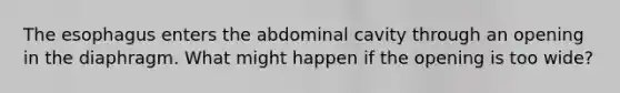 The esophagus enters the abdominal cavity through an opening in the diaphragm. What might happen if the opening is too wide?