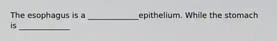 The esophagus is a _____________epithelium. While the stomach is _____________