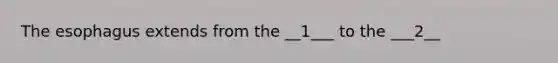 The esophagus extends from the __1___ to the ___2__