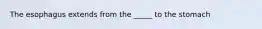 The esophagus extends from the _____ to the stomach
