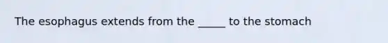 The esophagus extends from the _____ to the stomach