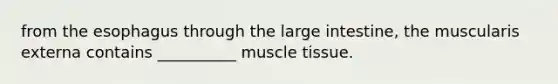 from the esophagus through the large intestine, the muscularis externa contains __________ muscle tissue.