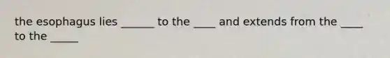 the esophagus lies ______ to the ____ and extends from the ____ to the _____