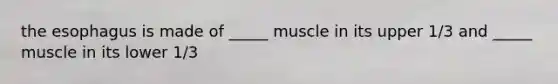 the esophagus is made of _____ muscle in its upper 1/3 and _____ muscle in its lower 1/3