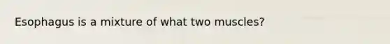 Esophagus is a mixture of what two muscles?