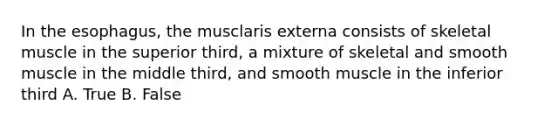 In <a href='https://www.questionai.com/knowledge/kSjVhaa9qF-the-esophagus' class='anchor-knowledge'>the esophagus</a>, the musclaris externa consists of skeletal muscle in the superior third, a mixture of skeletal and smooth muscle in the middle third, and smooth muscle in the inferior third A. True B. False