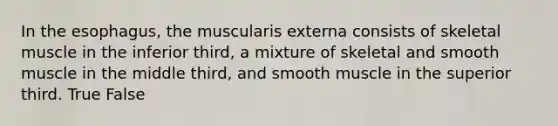 In <a href='https://www.questionai.com/knowledge/kSjVhaa9qF-the-esophagus' class='anchor-knowledge'>the esophagus</a>, the muscularis externa consists of skeletal muscle in the inferior third, a mixture of skeletal and smooth muscle in the middle third, and smooth muscle in the superior third. True False