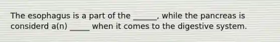 The esophagus is a part of the ______, while the pancreas is considerd a(n) _____ when it comes to the digestive system.