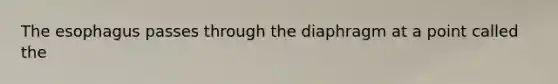 The esophagus passes through the diaphragm at a point called the