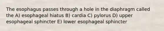 <a href='https://www.questionai.com/knowledge/kSjVhaa9qF-the-esophagus' class='anchor-knowledge'>the esophagus</a> passes through a hole in the diaphragm called the A) esophageal hiatus B) cardia C) pylorus D) upper esophageal sphincter E) lower esophageal sphincter