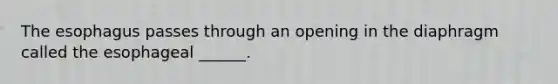 The esophagus passes through an opening in the diaphragm called the esophageal ______.