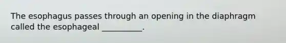 The esophagus passes through an opening in the diaphragm called the esophageal __________.