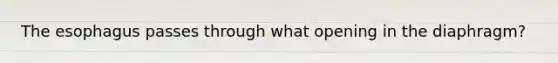 The esophagus passes through what opening in the diaphragm?