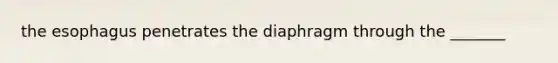 the esophagus penetrates the diaphragm through the _______