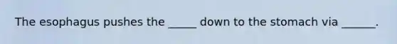 The esophagus pushes the _____ down to the stomach via ______.