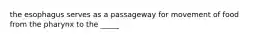 the esophagus serves as a passageway for movement of food from the pharynx to the _____