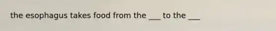 the esophagus takes food from the ___ to the ___