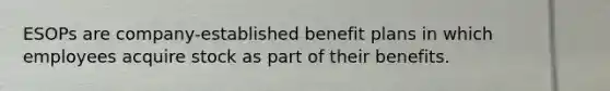 ESOPs are company-established benefit plans in which employees acquire stock as part of their benefits.