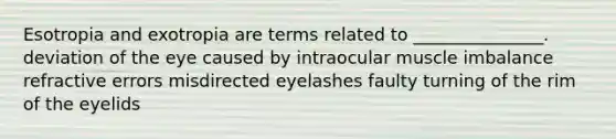 Esotropia and exotropia are terms related to _______________. deviation of the eye caused by intraocular muscle imbalance refractive errors misdirected eyelashes faulty turning of the rim of the eyelids