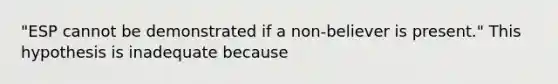 "ESP cannot be demonstrated if a non-believer is present." This hypothesis is inadequate because