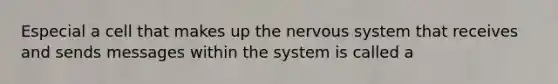 Especial a cell that makes up the nervous system that receives and sends messages within the system is called a