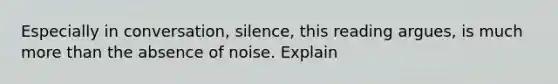 Especially in conversation, silence, this reading argues, is much more than the absence of noise. Explain