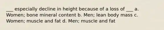 ___ especially decline in height because of a loss of ___ a. Women; bone mineral content b. Men; lean body mass c. Women; muscle and fat d. Men; muscle and fat