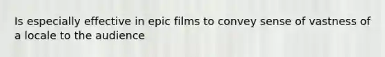 Is especially effective in epic films to convey sense of vastness of a locale to the audience