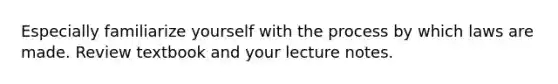 Especially familiarize yourself with the process by which laws are made. Review textbook and your lecture notes.