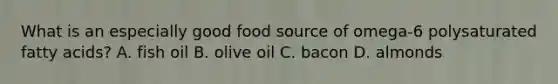 What is an especially good food source of omega-6 polysaturated fatty acids? A. fish oil B. olive oil C. bacon D. almonds