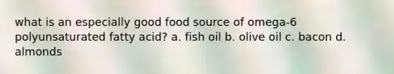 what is an especially good food source of omega-6 polyunsaturated fatty acid? a. fish oil b. olive oil c. bacon d. almonds