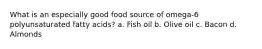 What is an especially good food source of omega-6 polyunsaturated fatty acids? a. Fish oil b. Olive oil c. Bacon d. Almonds